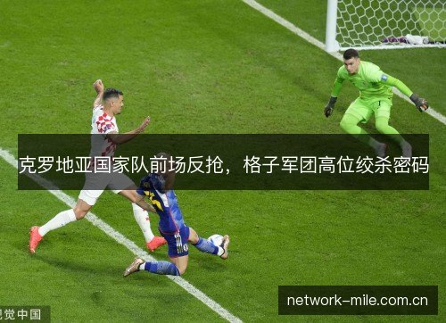 克罗地亚国家队前场反抢,格子军团高位绞杀密码 克罗地亚国家队前场反抢,格子军团高位绞杀密码
