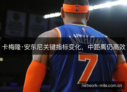 卡梅隆·安东尼关键指标变化，中距离仍高效