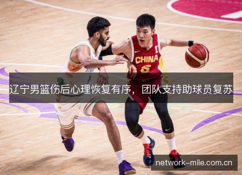辽宁男篮伤后心理恢复有序，团队支持助球员复苏