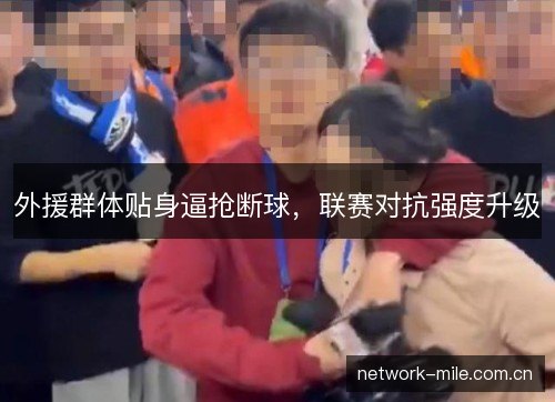 外援群体贴身逼抢断球,联赛对抗强度升级 外援群体贴身逼抢断球,联赛对抗强度升级
