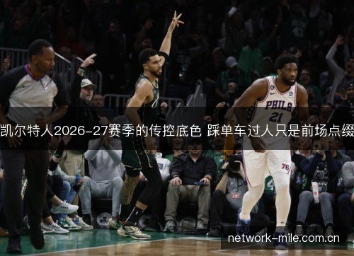 凯尔特人2026-27赛季的传控底色 踩单车过人只是前场点缀 凯尔特人2026-27赛季的传控底色 踩单车过人只是前场点缀